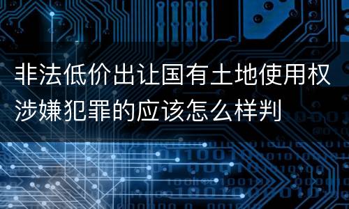 非法低价出让国有土地使用权涉嫌犯罪的应该怎么样判