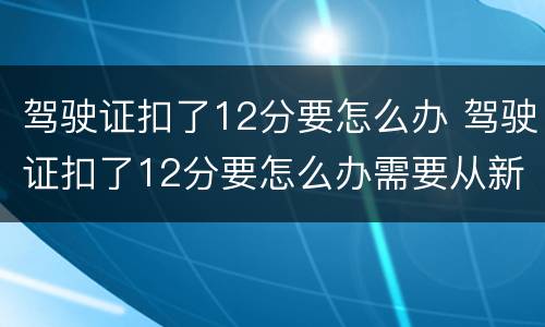 驾驶证扣了12分要怎么办 驾驶证扣了12分要怎么办需要从新报名?