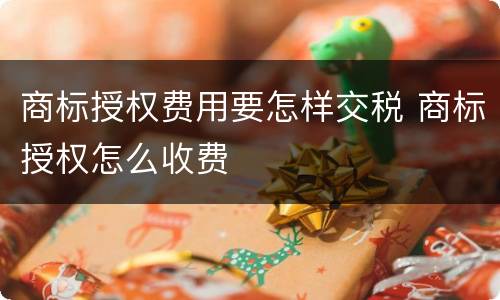 商标授权费用要怎样交税 商标授权怎么收费