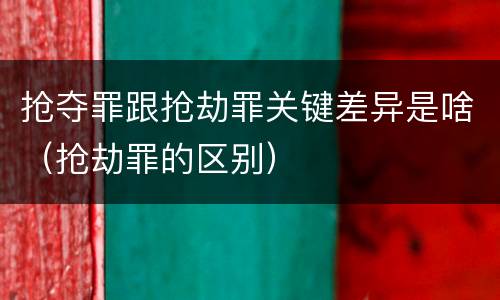 抢夺罪跟抢劫罪关键差异是啥（抢劫罪的区别）