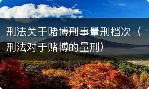 刑法关于赌博刑事量刑档次（刑法对于赌博的量刑）