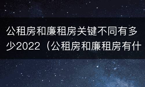 公租房和廉租房关键不同有多少2022（公租房和廉租房有什么区）