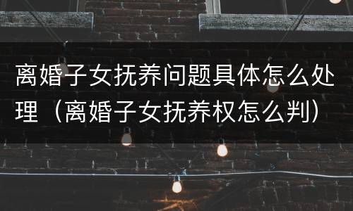 离婚子女抚养问题具体怎么处理（离婚子女抚养权怎么判）