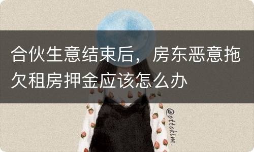 合伙生意结束后，房东恶意拖欠租房押金应该怎么办