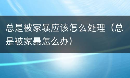 总是被家暴应该怎么处理（总是被家暴怎么办）