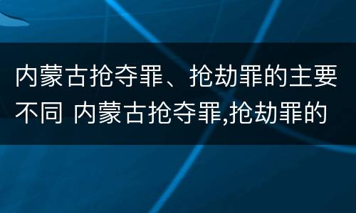 内蒙古抢夺罪、抢劫罪的主要不同 内蒙古抢夺罪,抢劫罪的主要不同情节