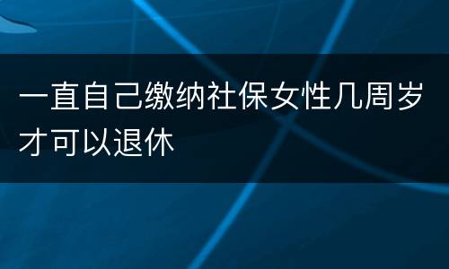 一直自己缴纳社保女性几周岁才可以退休