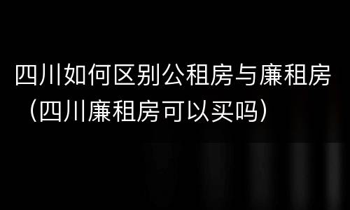 四川如何区别公租房与廉租房（四川廉租房可以买吗）