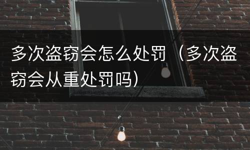 多次盗窃会怎么处罚（多次盗窃会从重处罚吗）