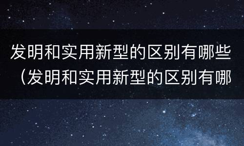 发明和实用新型的区别有哪些（发明和实用新型的区别有哪些方面）