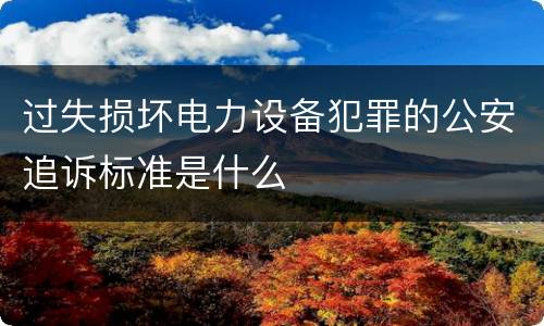 过失损坏电力设备犯罪的公安追诉标准是什么