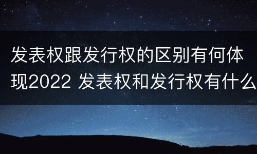 发表权跟发行权的区别有何体现2022 发表权和发行权有什么区别