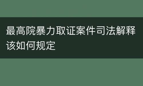 最高院暴力取证案件司法解释该如何规定