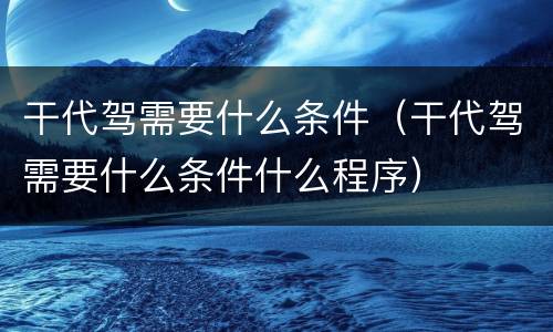 干代驾需要什么条件（干代驾需要什么条件什么程序）