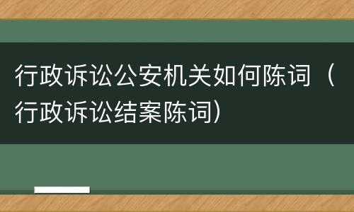 行政诉讼公安机关如何陈词（行政诉讼结案陈词）
