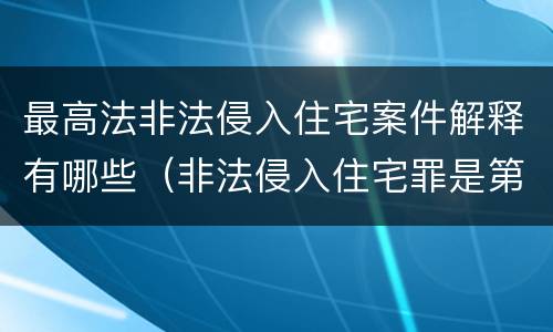 最高法非法侵入住宅案件解释有哪些（非法侵入住宅罪是第几条）