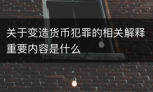 关于变造货币犯罪的相关解释重要内容是什么
