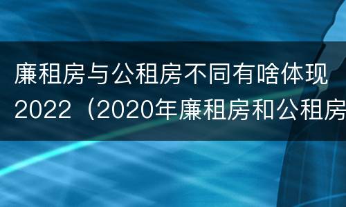 廉租房与公租房不同有啥体现2022（2020年廉租房和公租房的区别）