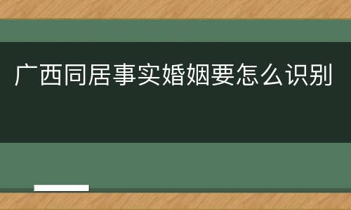 广西同居事实婚姻要怎么识别
