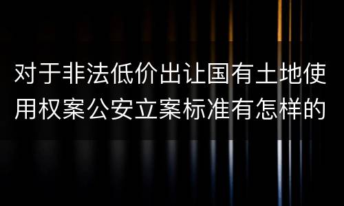 对于非法低价出让国有土地使用权案公安立案标准有怎样的规定