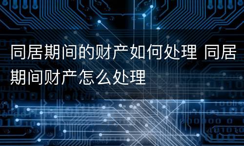 同居期间的财产如何处理 同居期间财产怎么处理