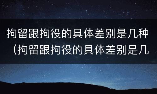 拘留跟拘役的具体差别是几种（拘留跟拘役的具体差别是几种情况）