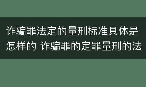 诈骗罪法定的量刑标准具体是怎样的 诈骗罪的定罪量刑的法律规定