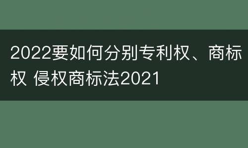 2022要如何分别专利权、商标权 侵权商标法2021