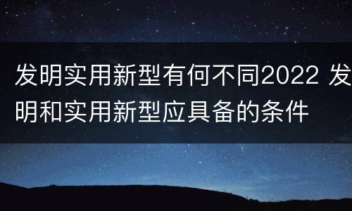 发明实用新型有何不同2022 发明和实用新型应具备的条件