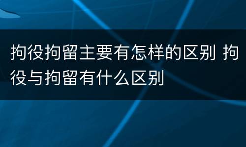 拘役拘留主要有怎样的区别 拘役与拘留有什么区别
