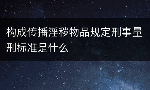 构成传播淫秽物品规定刑事量刑标准是什么