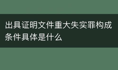 出具证明文件重大失实罪构成条件具体是什么