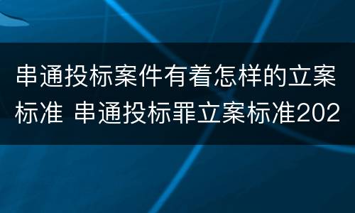 串通投标案件有着怎样的立案标准 串通投标罪立案标准2021