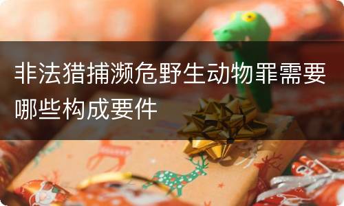 非法猎捕濒危野生动物罪需要哪些构成要件