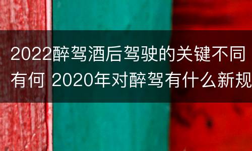 2022醉驾酒后驾驶的关键不同有何 2020年对醉驾有什么新规定?