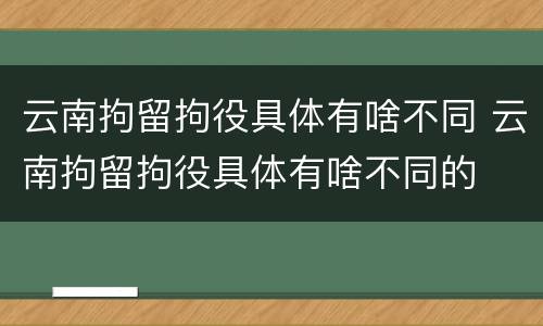 云南拘留拘役具体有啥不同 云南拘留拘役具体有啥不同的