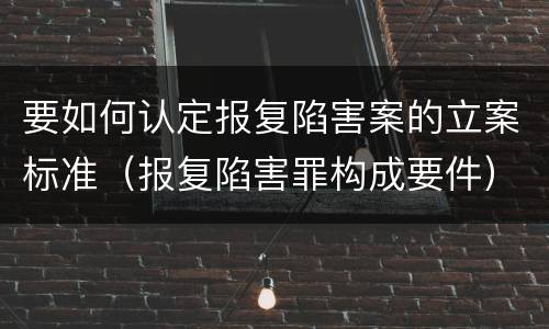 要如何认定报复陷害案的立案标准（报复陷害罪构成要件）