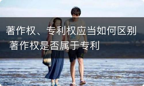 著作权、专利权应当如何区别 著作权是否属于专利