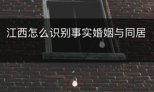 江西怎么识别事实婚姻与同居