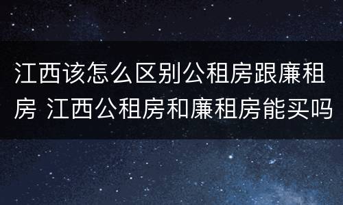 江西该怎么区别公租房跟廉租房 江西公租房和廉租房能买吗