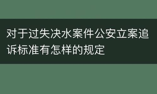 对于过失决水案件公安立案追诉标准有怎样的规定