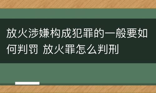 放火涉嫌构成犯罪的一般要如何判罚 放火罪怎么判刑