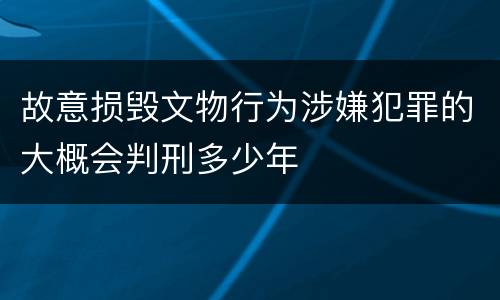故意损毁文物行为涉嫌犯罪的大概会判刑多少年