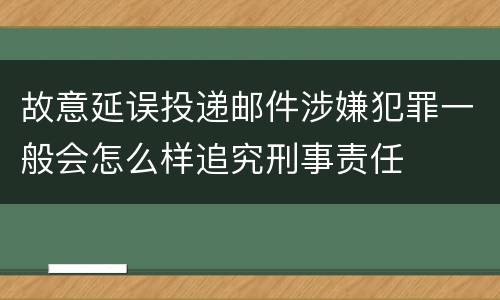故意延误投递邮件涉嫌犯罪一般会怎么样追究刑事责任