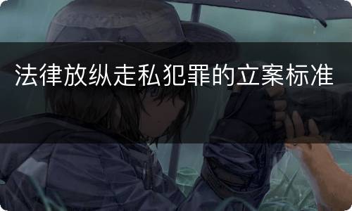 法律放纵走私犯罪的立案标准