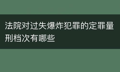 法院对过失爆炸犯罪的定罪量刑档次有哪些