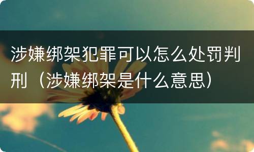 涉嫌绑架犯罪可以怎么处罚判刑（涉嫌绑架是什么意思）