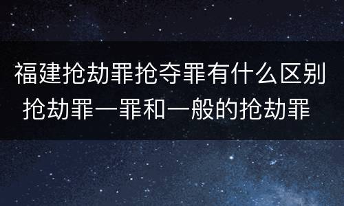 福建抢劫罪抢夺罪有什么区别 抢劫罪一罪和一般的抢劫罪