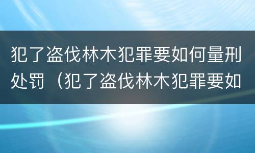 犯了盗伐林木犯罪要如何量刑处罚（犯了盗伐林木犯罪要如何量刑处罚案例）