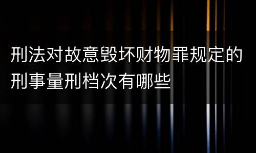 刑法对故意毁坏财物罪规定的刑事量刑档次有哪些